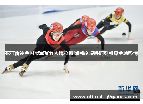 花样滑冰全国冠军赛五大精彩瞬间回顾 决胜时刻引爆全场热情