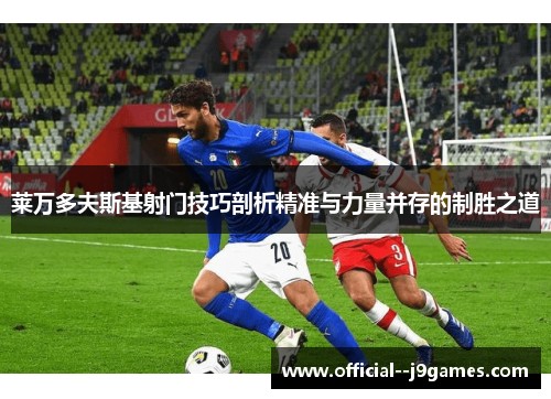 莱万多夫斯基射门技巧剖析精准与力量并存的制胜之道