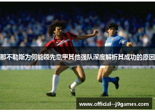 那不勒斯为何能领先意甲其他强队深度解析其成功的原因
