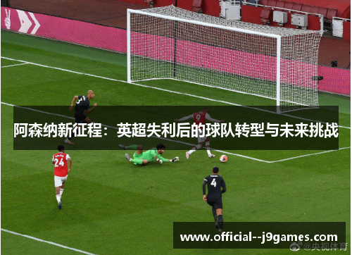 阿森纳新征程：英超失利后的球队转型与未来挑战