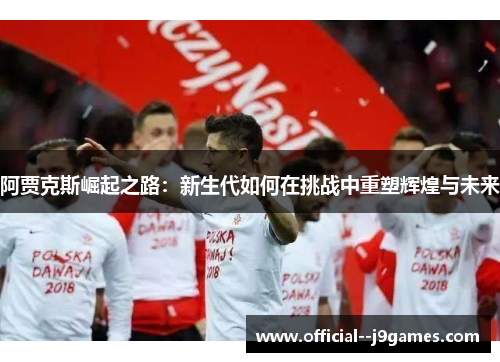 阿贾克斯崛起之路：新生代如何在挑战中重塑辉煌与未来