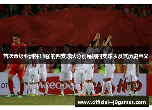 首次晋级亚洲杯16强的四支球队分别是哪四支球队及其历史意义
