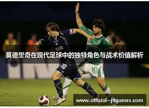莫德里奇在现代足球中的独特角色与战术价值解析