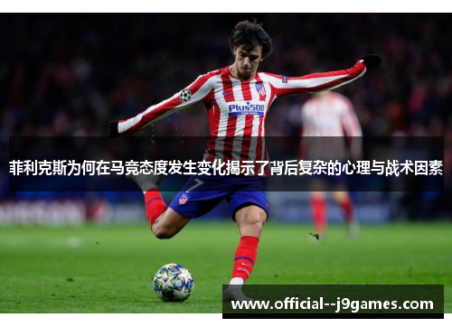 菲利克斯为何在马竞态度发生变化揭示了背后复杂的心理与战术因素