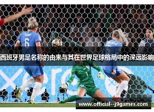 西班牙男足名称的由来与其在世界足球格局中的深远影响