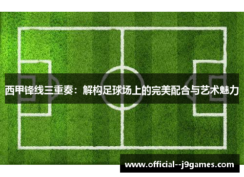 西甲锋线三重奏：解构足球场上的完美配合与艺术魅力