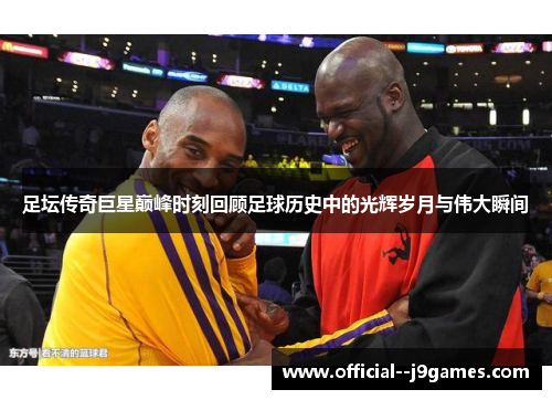 足坛传奇巨星巅峰时刻回顾足球历史中的光辉岁月与伟大瞬间