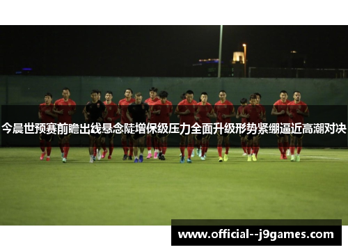 今晨世预赛前瞻出线悬念陡增保级压力全面升级形势紧绷逼近高潮对决