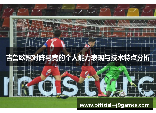 吉鲁欧冠对阵马竞的个人能力表现与技术特点分析