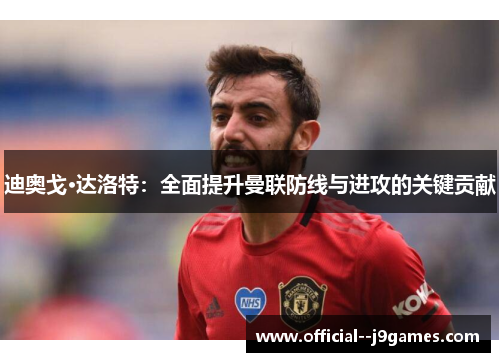迪奥戈·达洛特：全面提升曼联防线与进攻的关键贡献