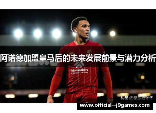 阿诺德加盟皇马后的未来发展前景与潜力分析