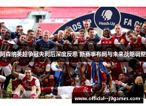 阿森纳英超争冠失利后深度反思 新赛季布局与未来战略调整