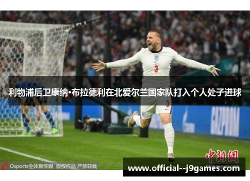 利物浦后卫康纳·布拉德利在北爱尔兰国家队打入个人处子进球