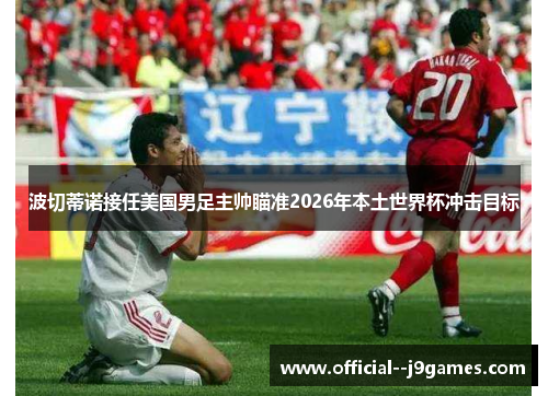 波切蒂诺接任美国男足主帅瞄准2026年本土世界杯冲击目标