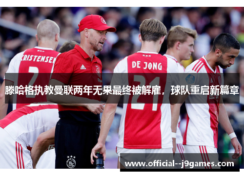 滕哈格执教曼联两年无果最终被解雇，球队重启新篇章