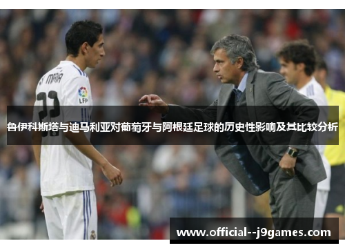 鲁伊科斯塔与迪马利亚对葡萄牙与阿根廷足球的历史性影响及其比较分析