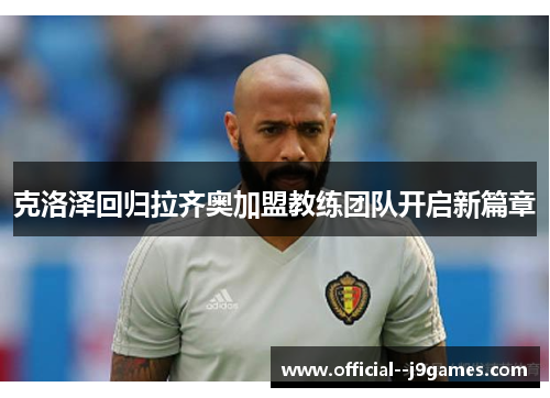 克洛泽回归拉齐奥加盟教练团队开启新篇章 克洛泽回归拉齐奥加盟教练团队开启新篇章