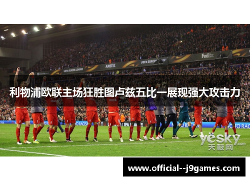 利物浦欧联主场狂胜图卢兹五比一展现强大攻击力 利物浦欧联主场狂胜图卢兹五比一展现强大攻击力