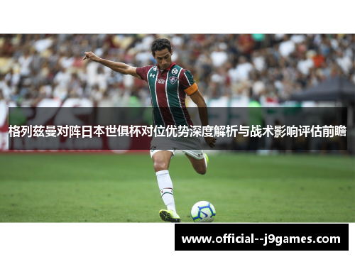 格列兹曼对阵日本世俱杯对位优势深度解析与战术影响评估前瞻 格列兹曼对阵日本世俱杯对位优势深度解析与战术影响评估前瞻
