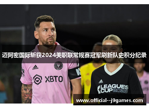 迈阿密国际斩获2024美职联常规赛冠军刷新队史积分纪录 迈阿密国际斩获2024美职联常规赛冠军刷新队史积分纪录